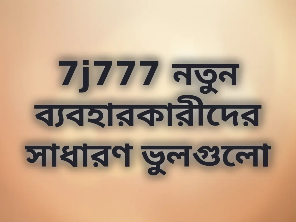 7j777 নতুন ব্যবহারকারীদের সাধারণ ভুলগুলো