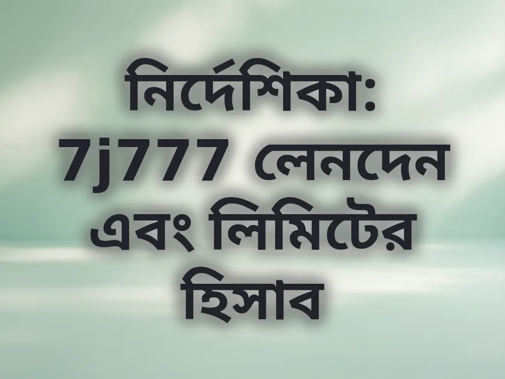 নির্দেশিকা: 7j777 লেনদেন এবং লিমিটের হিসাব